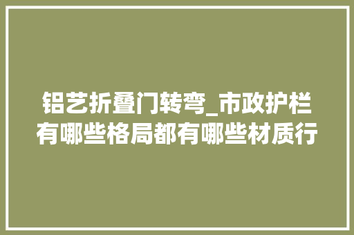 铝艺折叠门转弯_市政护栏有哪些格局都有哪些材质行内人为你揭晓 防火门