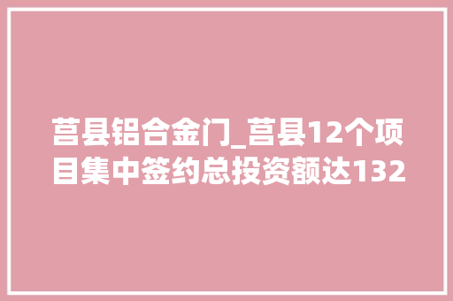 莒县铝合金门_莒县12个项目集中签约总投资额达13262亿元