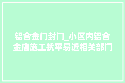 铝合金门封门_小区内铝合金店施工扰平易近相关部门称正在处理中