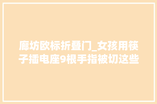 廊坊欧标折叠门_女孩用筷子插电座9根手指被切这些儿童防触电常识请谨记