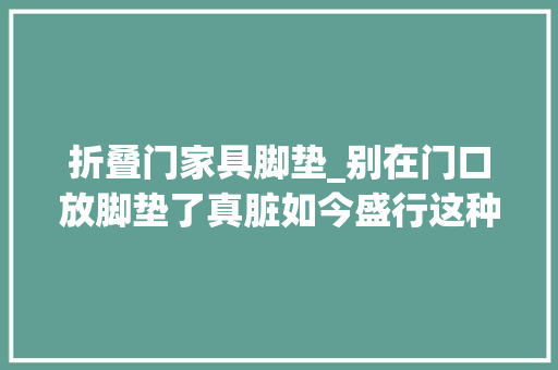 折叠门家具脚垫_别在门口放脚垫了真脏如今盛行这种省钱又干净实用