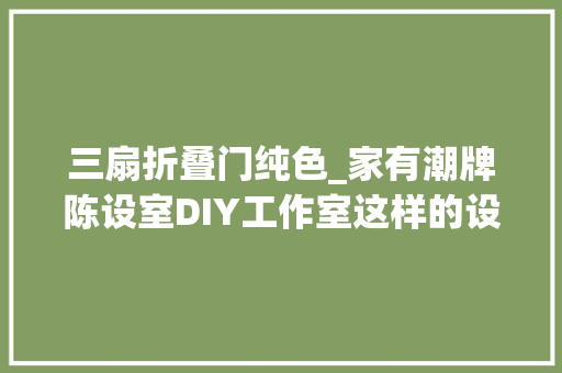 三扇折叠门纯色_家有潮牌陈设室DIY工作室这样的设计我慕了