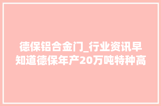 德保铝合金门_行业资讯早知道德保年产20万吨特种高端铝合金加工项目试分娩