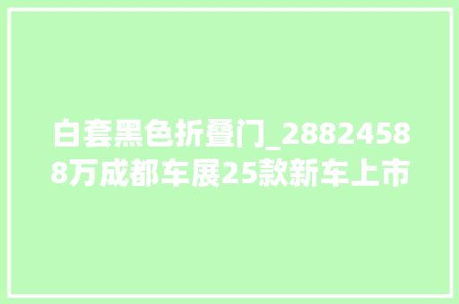 白套黑色折叠门_28824588万成都车展25款新车上市你pick哪辆下