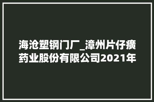 海沧塑钢门厂_漳州片仔癀药业股份有限公司2021年年度申报摘要