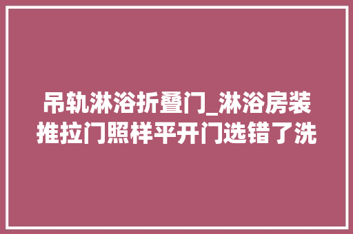 吊轨淋浴折叠门_淋浴房装推拉门照样平开门选错了洗澡都摔个狗吃屎难堪到爆