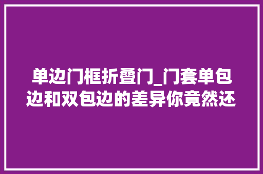 单边门框折叠门_门套单包边和双包边的差异你竟然还不知道