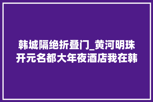 韩城隔绝折叠门_黄河明珠开元名都大年夜酒店我在韩城之巅等你
