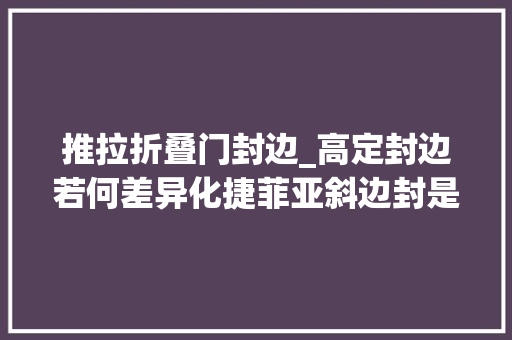 推拉折叠门封边_高定封边若何差异化捷菲亚斜边封是首选