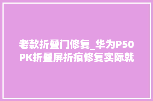 老款折叠门修复_华为P50PK折叠屏折痕修复实际就是换外屏很简单