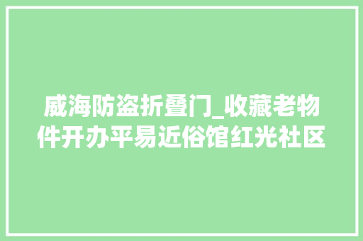 威海防盗折叠门_收藏老物件开办平易近俗馆红光社区有位收藏迷 玻璃门