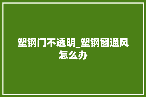 塑钢门不透明_塑钢窗通风怎么办