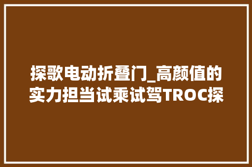 探歌电动折叠门_高颜值的实力担当试乘试驾TROC探歌280TSIDSG四驱豪华型