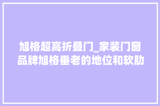 旭格超高折叠门_家装门窗品牌旭格垂老的地位和软肋 塑钢门