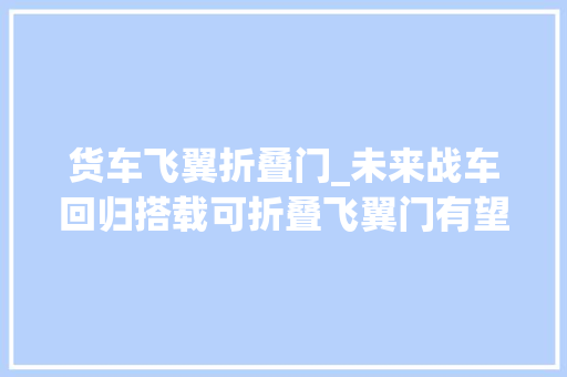 货车飞翼折叠门_未来战车回归搭载可折叠飞翼门有望第三季度交付 折叠门
