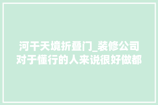 河干天境折叠门_装修公司对于懂行的人来说很好做都很透明没有那么多 滑动门
