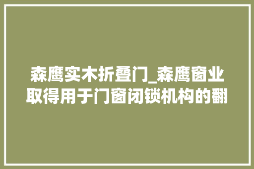 森鹰实木折叠门_森鹰窗业取得用于门窗闭锁机构的翻转折叠执手专利解决了门窗执手的扭矩传递和运用寿命问题