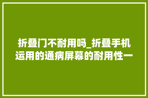 折叠门不耐用吗_折叠手机运用的通病屏幕的耐用性一般不跨越二年。 折叠门