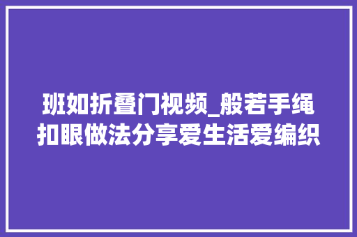班如折叠门视频_般若手绳扣眼做法分享爱生活爱编织 复合门