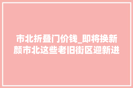 市北折叠门价钱_即将换新颜市北这些老旧街区迎新进展→ 防火门