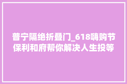 普宁隔绝折叠门_618嗨购节保利和府帮你解决人生投等大年夜事 铝合金门