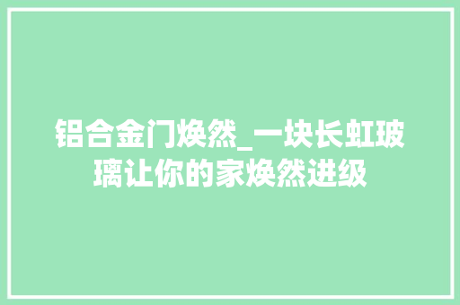 铝合金门焕然_一块长虹玻璃让你的家焕然进级