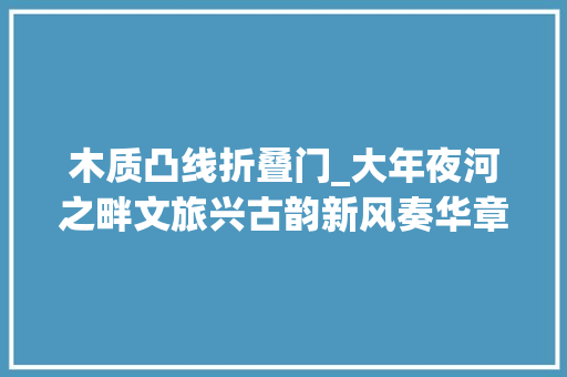 木质凸线折叠门_大年夜河之畔文旅兴古韵新风奏华章