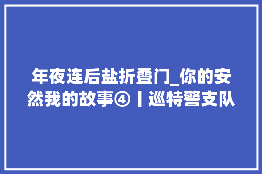 年夜连后盐折叠门_你的安然我的故事④丨巡特警支队后盐公安检查站市区北大年夜门的安然之盾 折叠门