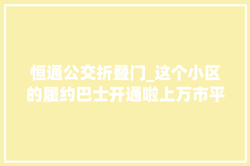 恒通公交折叠门_这个小区的履约巴士开通啦上万市平易近将受惠