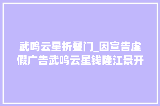武鸣云星折叠门_因宣告虚假广告武鸣云星钱隆江景开拓商被罚154528元
