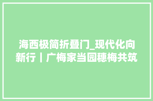 海西极简折叠门_现代化向新行｜广梅家当园穗梅共筑振兴路融湾奋进向未来
