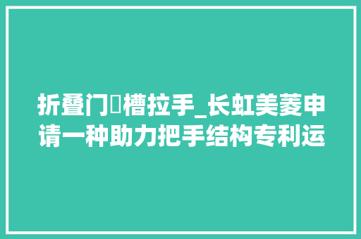 折叠门啰槽拉手_长虹美菱申请一种助力把手结构专利运用解决了现有助力把手结构复杂体积较大年夜导致安装难度和分娩成本较高的问题 玻璃门