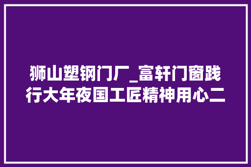 狮山塑钢门厂_富轩门窗践行大年夜国工匠精神用心二十余年只为做一扇好门窗