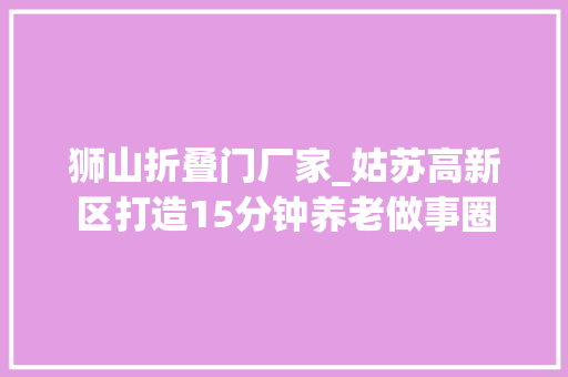 狮山折叠门厂家_姑苏高新区打造15分钟养老做事圈 铝合金门