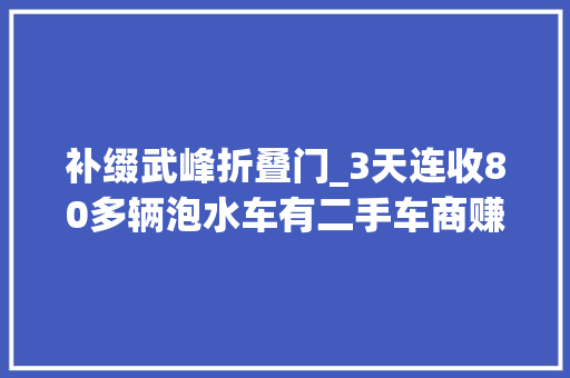 补缀武峰折叠门_3天连收80多辆泡水车有二手车商赚了专家称对泡水车无需妖魔化律师给出这些建议 塑钢门