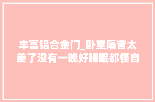 丰富铝合金门_卧室隔音太差了没有一晚好睡眠都怪自己装修时没有这样做