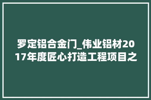 罗定铝合金门_伟业铝材2017年度匠心打造工程项目之广东篇