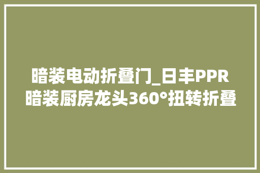 暗装电动折叠门_日丰PPR暗装厨房龙头360°扭转折叠厨房清洁清闲无忧