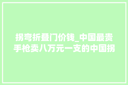 拐弯折叠门价钱_中国最贵手枪卖八万元一支的中国拐弯枪枪弹是怎么打出去的