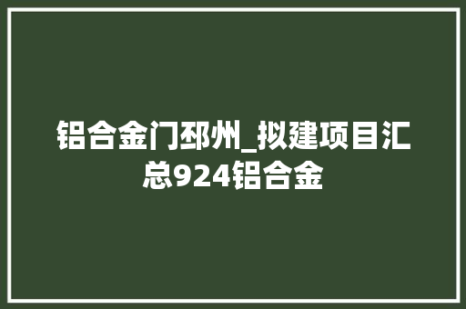 铝合金门邳州_拟建项目汇总924铝合金