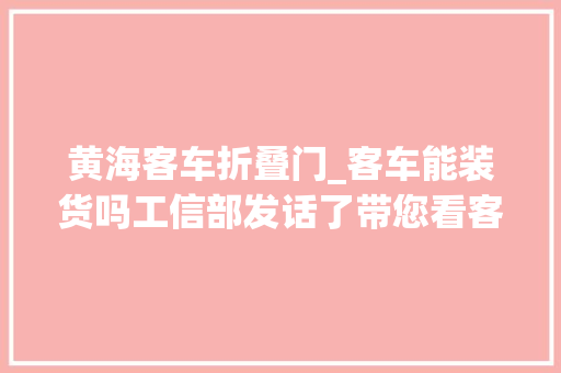 黄海客车折叠门_客车能装货吗工信部发话了带您看客车后部载货空间的前世今生