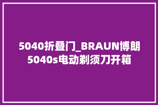 5040折叠门_BRAUN博朗5040s电动剃须刀开箱