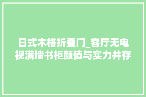 日式木格折叠门_客厅无电视满墙书柜颜值与实力并存的日式小三居