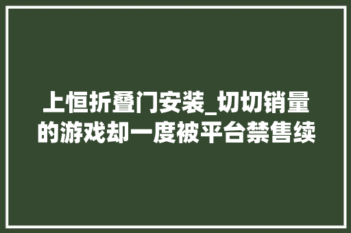 上恒折叠门安装_切切销量的游戏却一度被平台禁售续作还能在中国大年夜卖吗