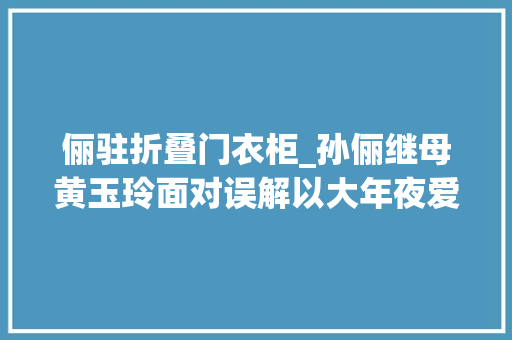 俪驻折叠门衣柜_孙俪继母黄玉玲面对误解以大年夜爱原谅女儿从此孙俪有了两个妈妈