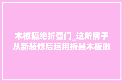 木板隔绝折叠门_这所房子从新装修后运用折叠木板做隔断家里的采光好了很多