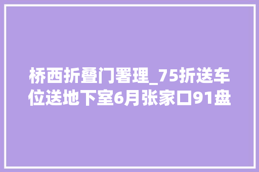 桥西折叠门署理_75折送车位送地下室6月张家口91盘打出骨折优惠