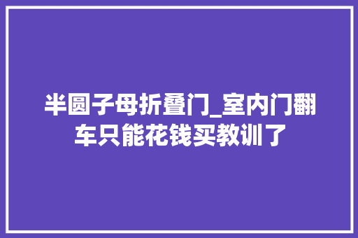 半圆子母折叠门_室内门翻车只能花钱买教训了