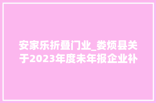 安家乐折叠门业_娄烦县关于2023年度未年报企业补报催告的通知