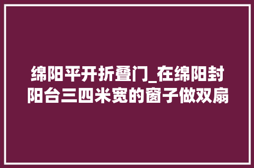 绵阳平开折叠门_在绵阳封阳台三四米宽的窗子做双扇平开窗 实木门